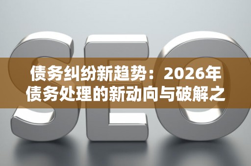 债务纠纷新趋势：2026年债务处理的新动向与破解之道