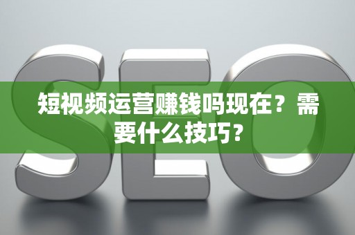 短视频运营赚钱吗现在？需要什么技巧？