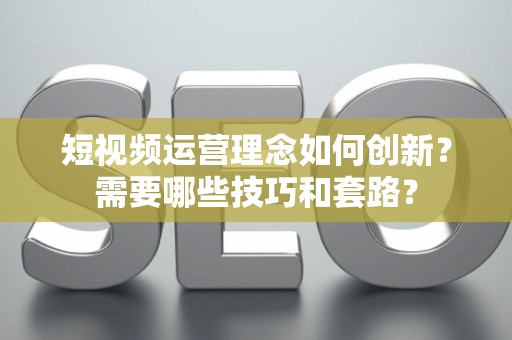 短视频运营理念如何创新？需要哪些技巧和套路？