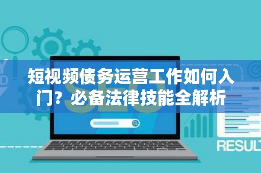短视频债务运营工作如何入门？必备法律技能全解析