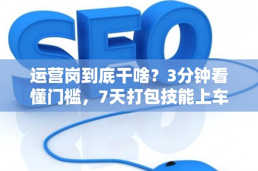 运营岗到底干啥？3分钟看懂门槛，7天打包技能上车！