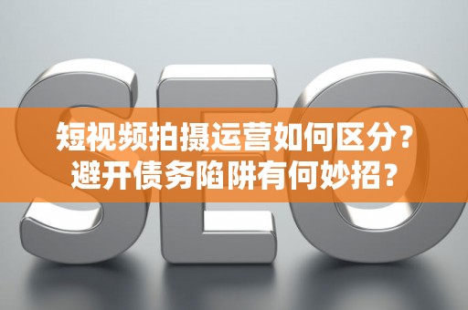 短视频拍摄运营如何区分？避开债务陷阱有何妙招？